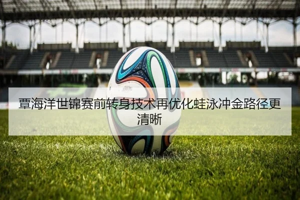 覃海洋世锦赛前转身技术再优化蛙泳冲金路径更清晰